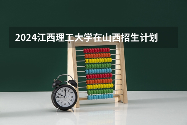 2024江西理工大学在山西招生计划人数