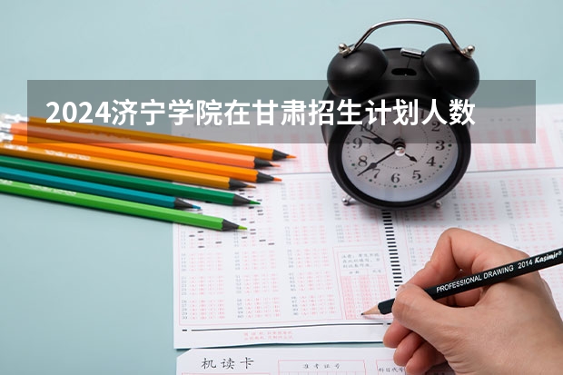 2024济宁学院在甘肃招生计划人数