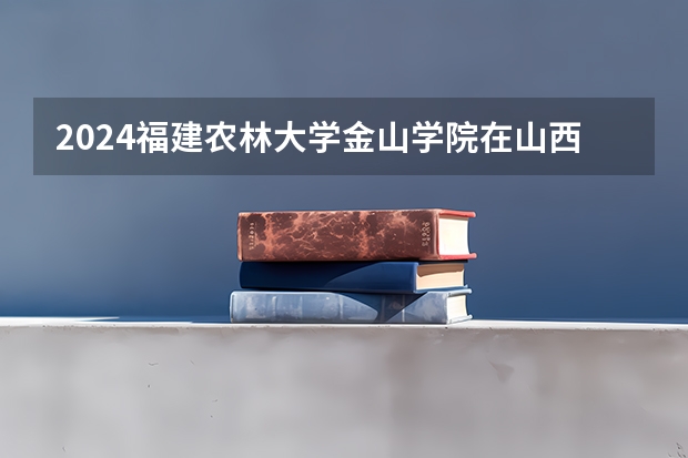 2024福建农林大学金山学院在山西招生计划人数