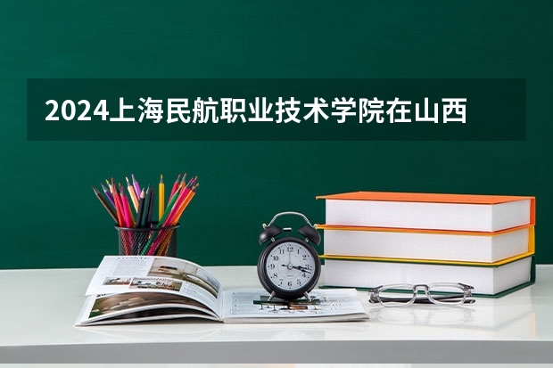 2024上海民航职业技术学院在山西招生计划人数