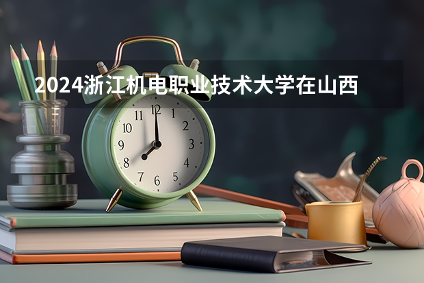 2024浙江机电职业技术大学在山西招生计划人数