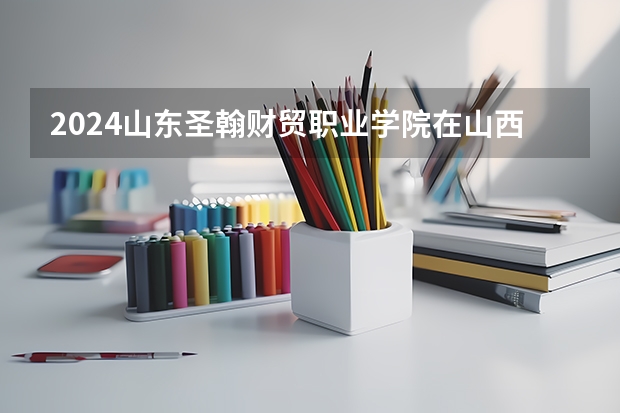 2024山东圣翰财贸职业学院在山西招生计划人数