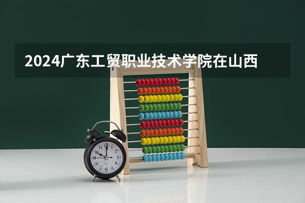 2024广东工贸职业技术学院在山西招生计划人数
