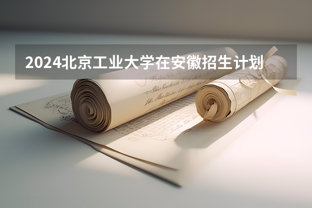 2024北京工业大学在安徽招生计划人数