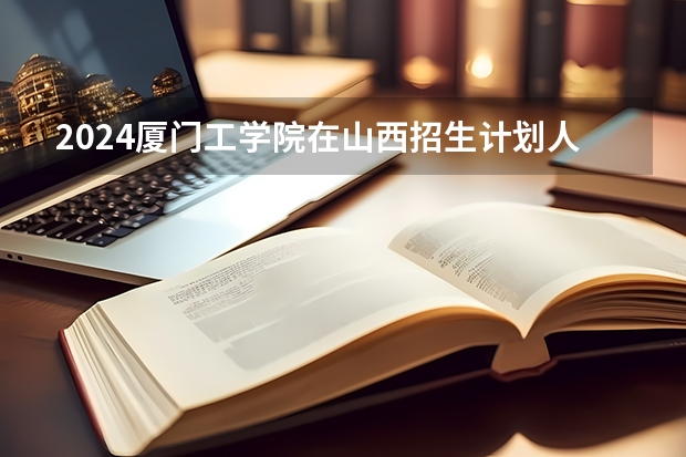 2024厦门工学院在山西招生计划人数