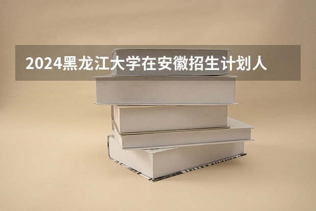 2024黑龙江大学在安徽招生计划人数