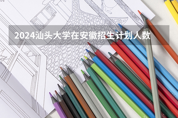 2024汕头大学在安徽招生计划人数