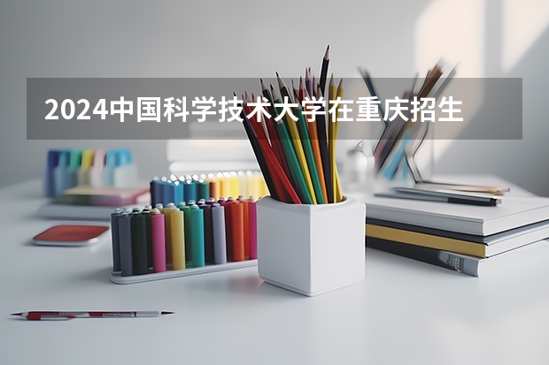 2024中国科学技术大学在重庆招生计划人数