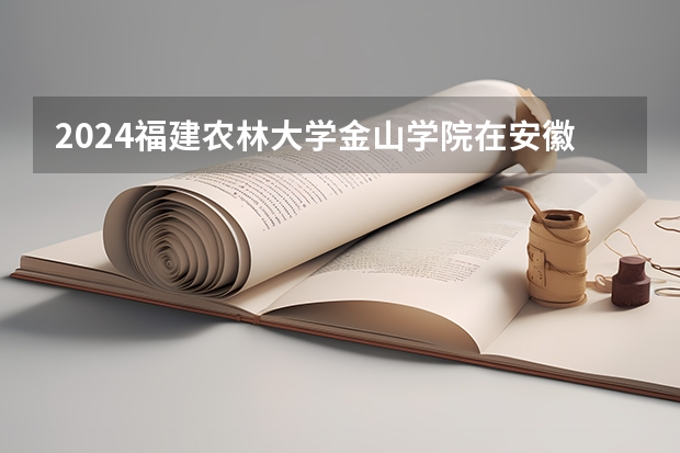 2024福建农林大学金山学院在安徽招生计划人数