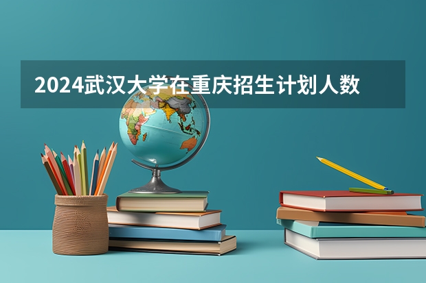 2024武汉大学在重庆招生计划人数