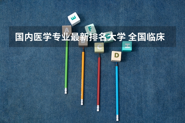 国内医学专业最新排名大学 全国临床医学专业大学排名