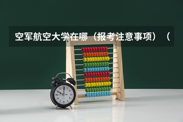 空军航空大学在哪（报考注意事项）（空军招女飞行员身高有没有限制？）