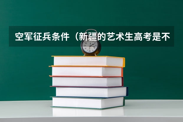 空军征兵条件（新疆的艺术生高考是不是零批次啊？）