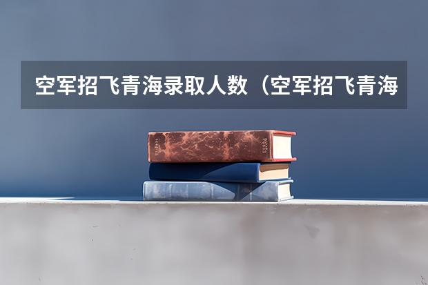 空军招飞青海录取人数（空军招飞青海录取人数）