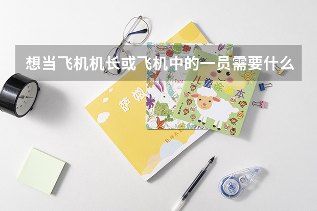 想当飞机机长或飞机中的一员需要什么条件