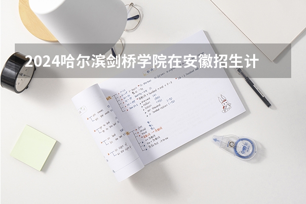2024哈尔滨剑桥学院在安徽招生计划人数