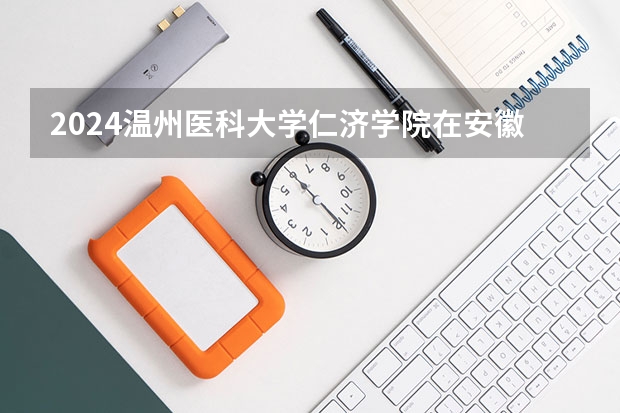 2024温州医科大学仁济学院在安徽招生计划人数