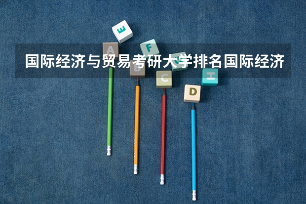 国际经济与贸易考研大学排名国际经济与贸易考研学校排名（考研最难的大学排名）