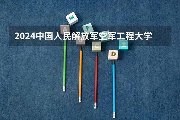 2024中国人民解放军空军工程大学在重庆招生计划人数