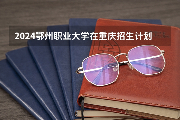 2024鄂州职业大学在重庆招生计划人数
