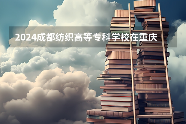 2024成都纺织高等专科学校在重庆招生计划人数