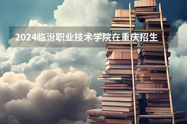 2024临汾职业技术学院在重庆招生计划人数
