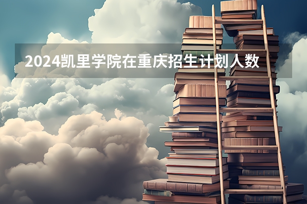 2024凯里学院在重庆招生计划人数