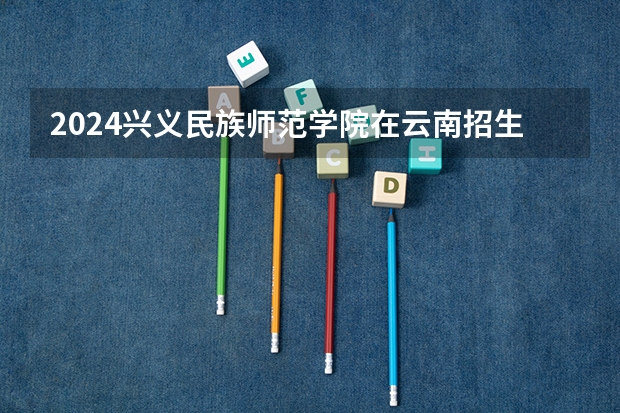 2024兴义民族师范学院在云南招生计划人数
