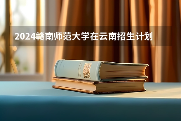 2024赣南师范大学在云南招生计划人数