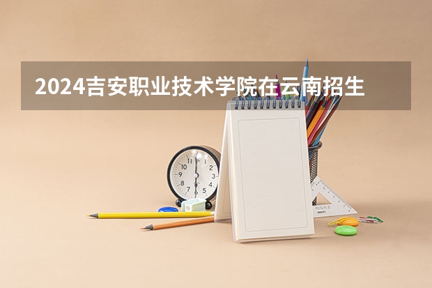 2024吉安职业技术学院在云南招生计划人数