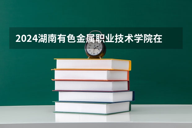 2024湖南有色金属职业技术学院在云南招生计划人数