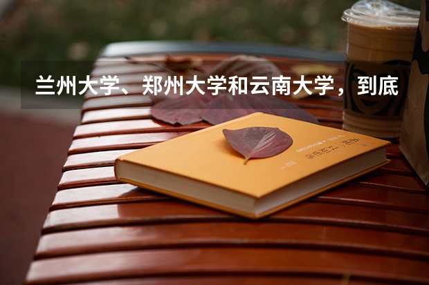 兰州大学、郑州大学和云南大学，到底该选择哪个呢？