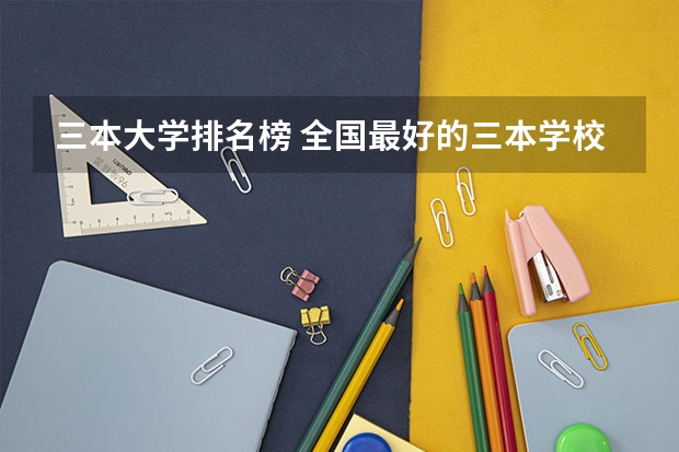 三本大学排名榜 全国最好的三本学校（湖南最好的四所二本大学）