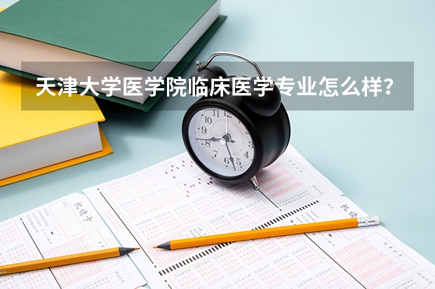 天津大学医学院临床医学专业怎么样？还有两天，抓紧报名！