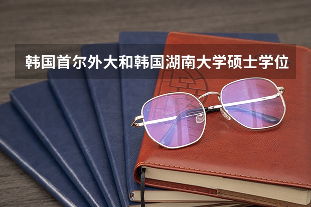 韩国首尔外大和韩国湖南大学硕士学位有哪些专业？