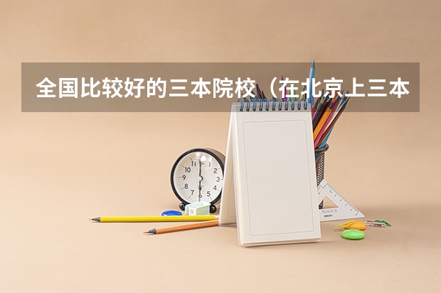 全国比较好的三本院校（在北京上三本还是去外地上二本）