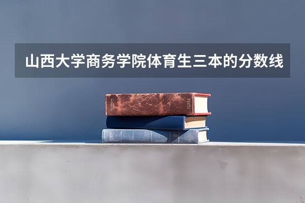 山西大学商务学院体育生三本的分数线可能是多少?