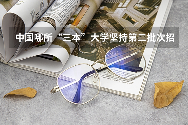中国哪所“三本”大学坚持第二批次招生,有望升级为985高校?(求河北的三本大学排名,以及可能在第二次征集时降分的学校!)