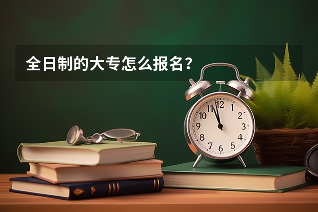 全日制的大专怎么报名?