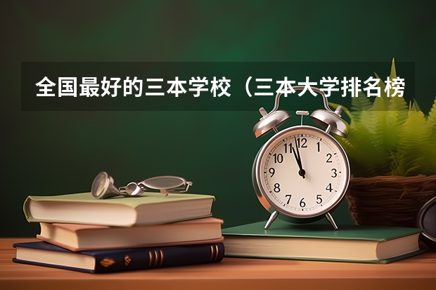 全国最好的三本学校(三本大学排名榜 全国最好的三本学校)
