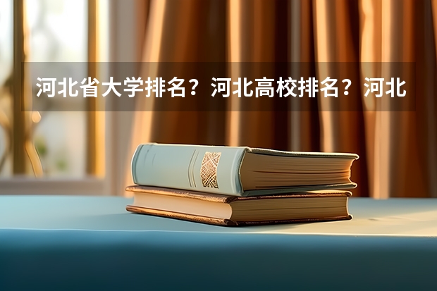 河北省大学排名？河北高校排名？河北一本二本院校排名？河北有哪些一本二本大学院校？