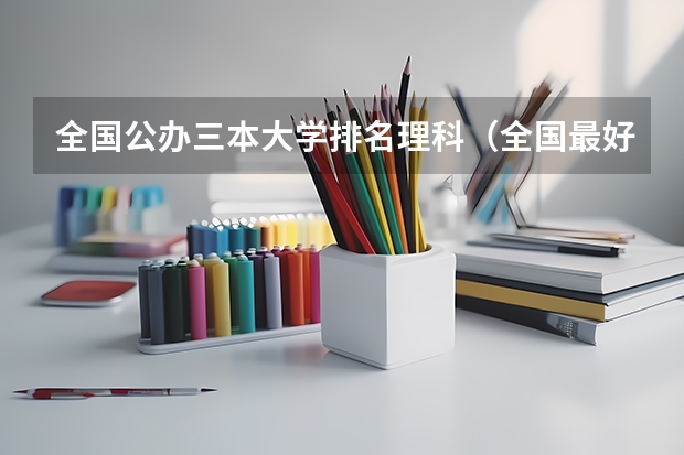 全国公办三本大学排名理科（全国最好的三本学校）