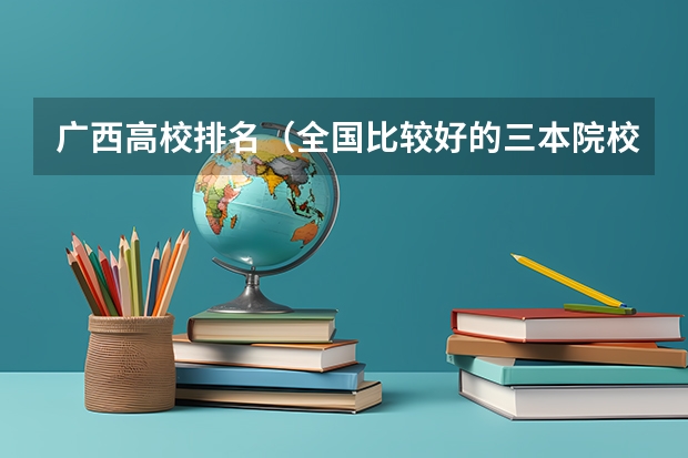 广西高校排名（全国比较好的三本院校）