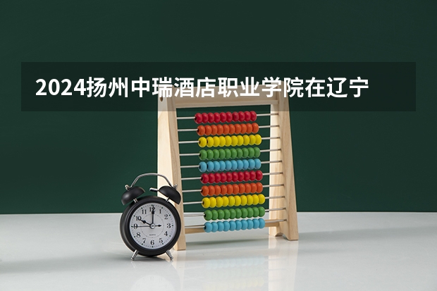 2024扬州中瑞酒店职业学院在辽宁招生计划人数