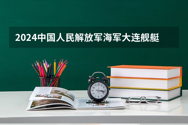 2024中国人民解放军海军大连舰艇学院在辽宁招生计划人数
