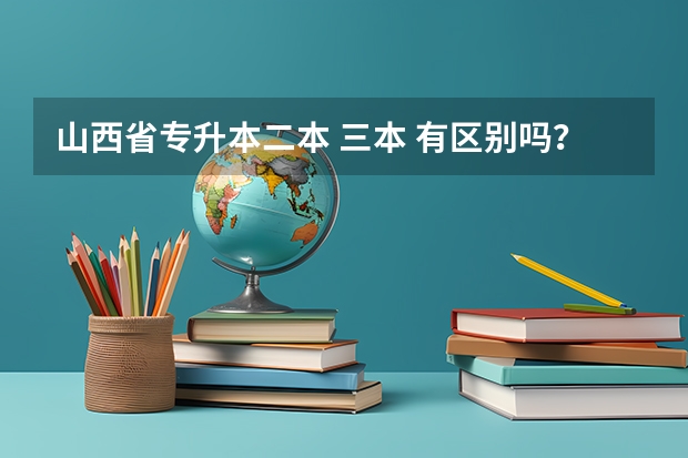 山西省专升本二本 三本 有区别吗？除了学费