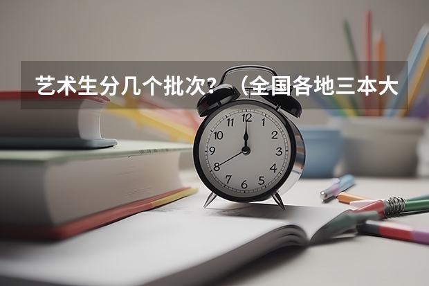艺术生分几个批次？（全国各地三本大学录取分数线解读高考三本大学排名及分数线）