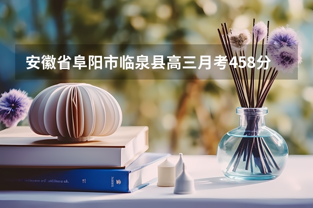 安徽省阜阳市临泉县高三月考458分还能提升吗?