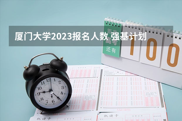 厦门大学2023报名人数 强基计划是不是只要报名就能入围？