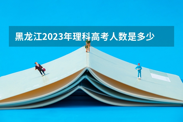 黑龙江2023年理科高考人数是多少？